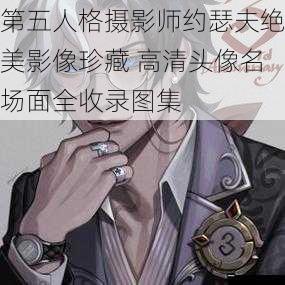 第五人格摄影师约瑟夫绝美影像珍藏 高清头像名场面全收录图集